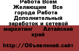 Работа Всем Желающим - Все города Работа » Дополнительный заработок и сетевой маркетинг   . Алтайский край